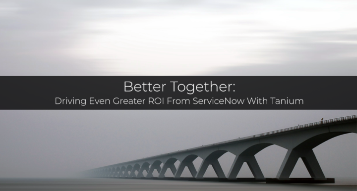 Better Together — Driving Even Greater ROI from ServiceNow with Tanium